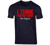 I Think You're Done New England Football T Shirt